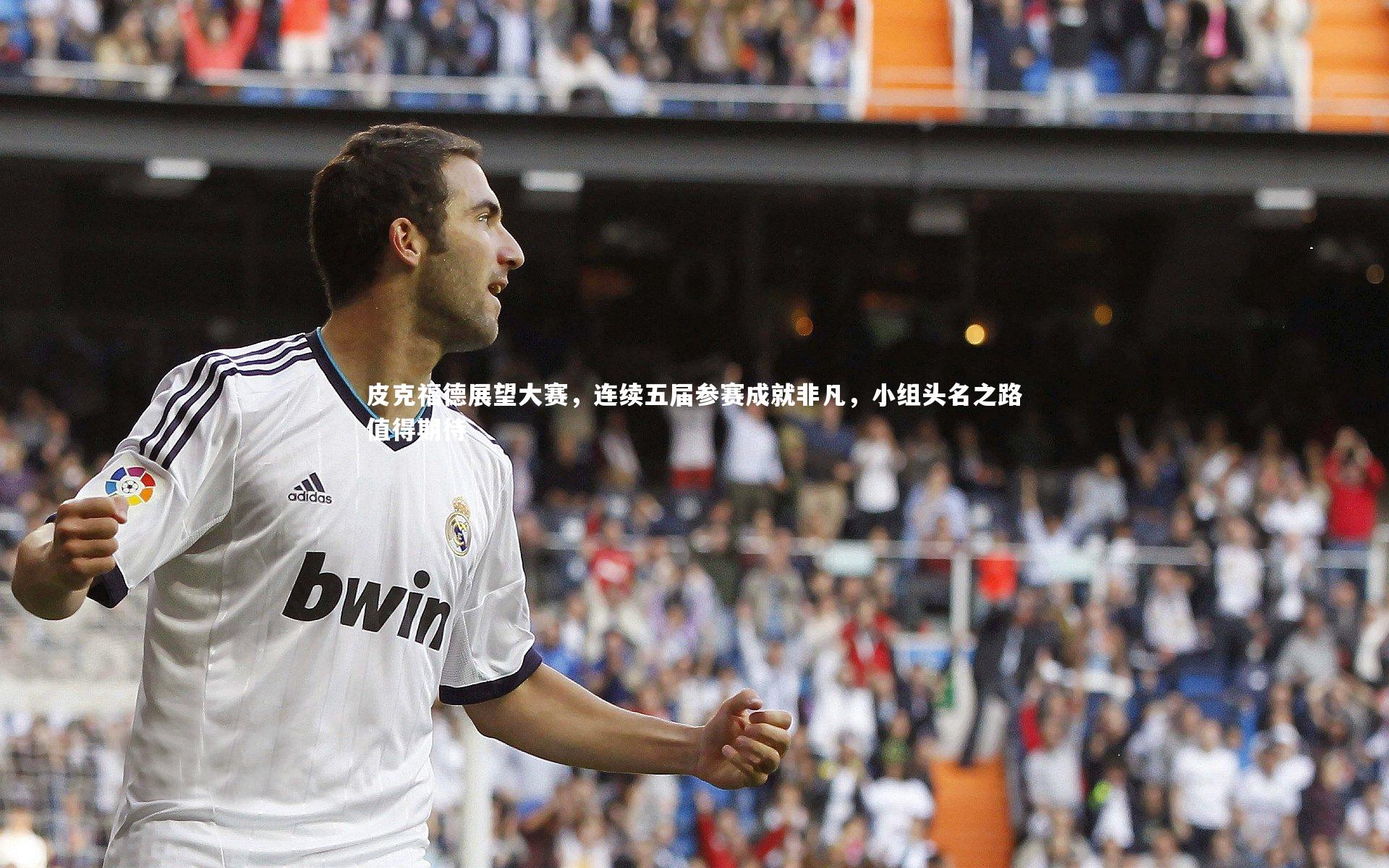 皮克福德展望大赛，连续五届参赛成就非凡，小组头名之路值得期待