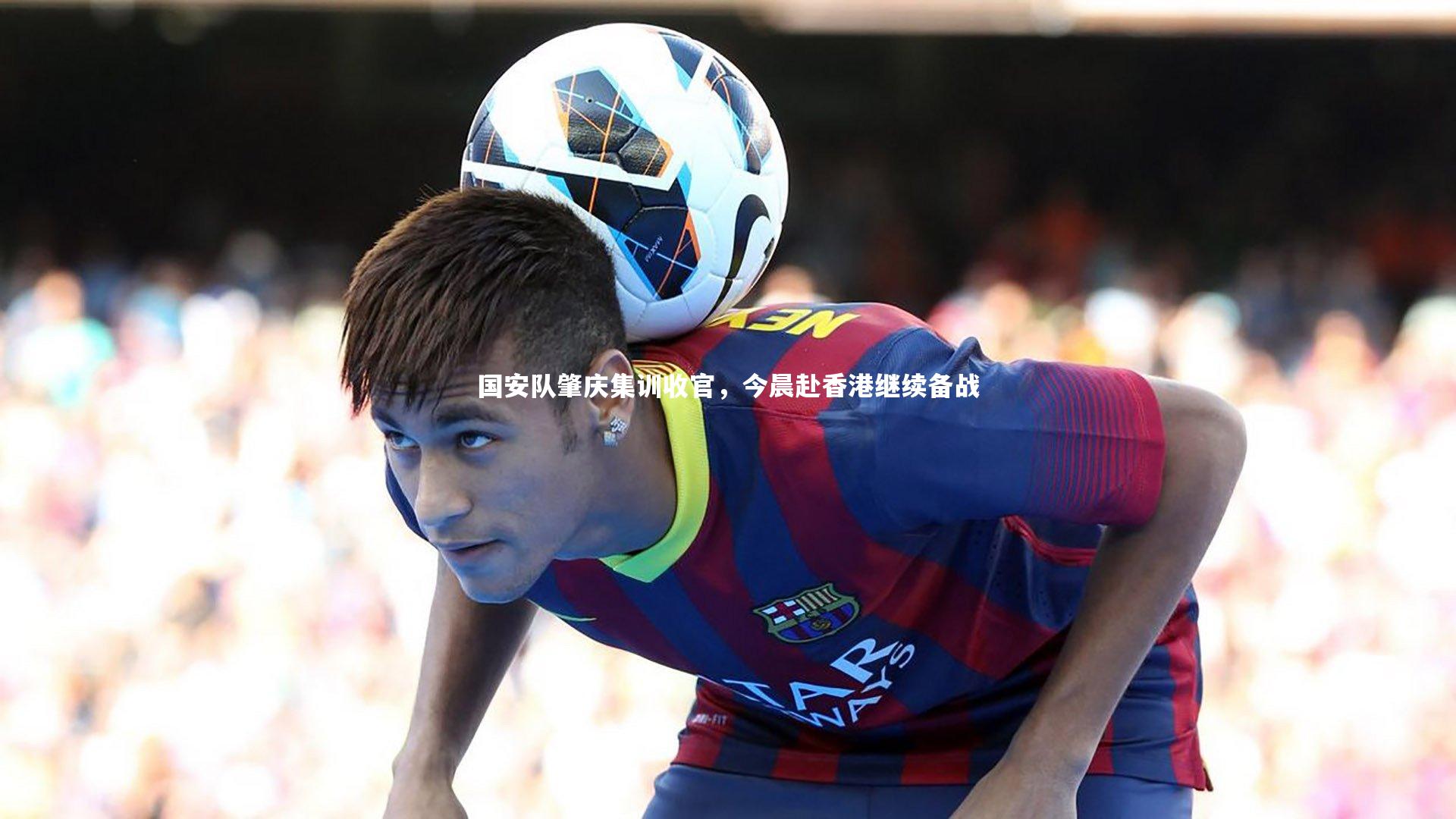 国安队肇庆集训收官，今晨赴香港继续备战