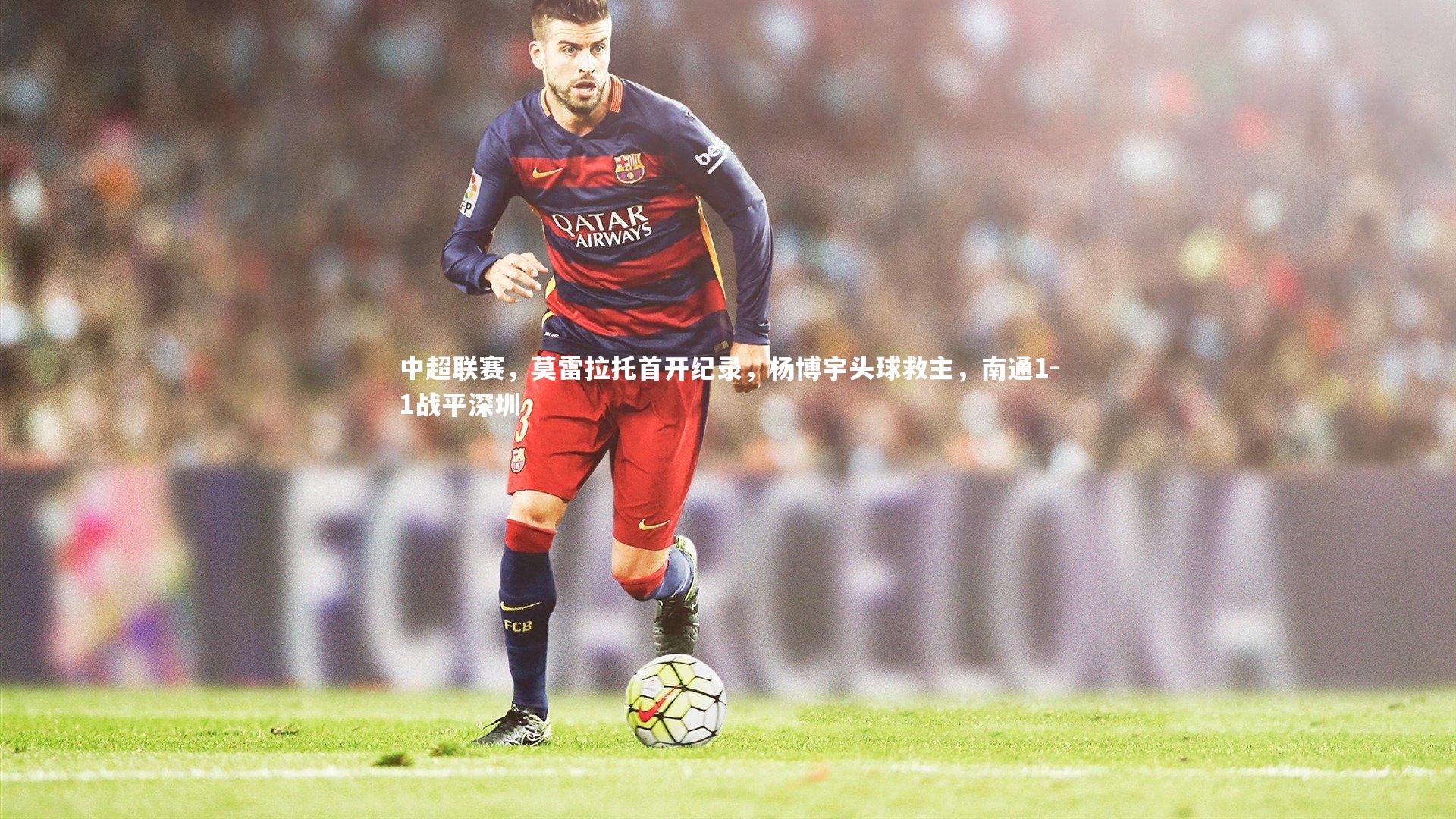 中超联赛，莫雷拉托首开纪录，杨博宇头球救主，南通1-1战平深圳