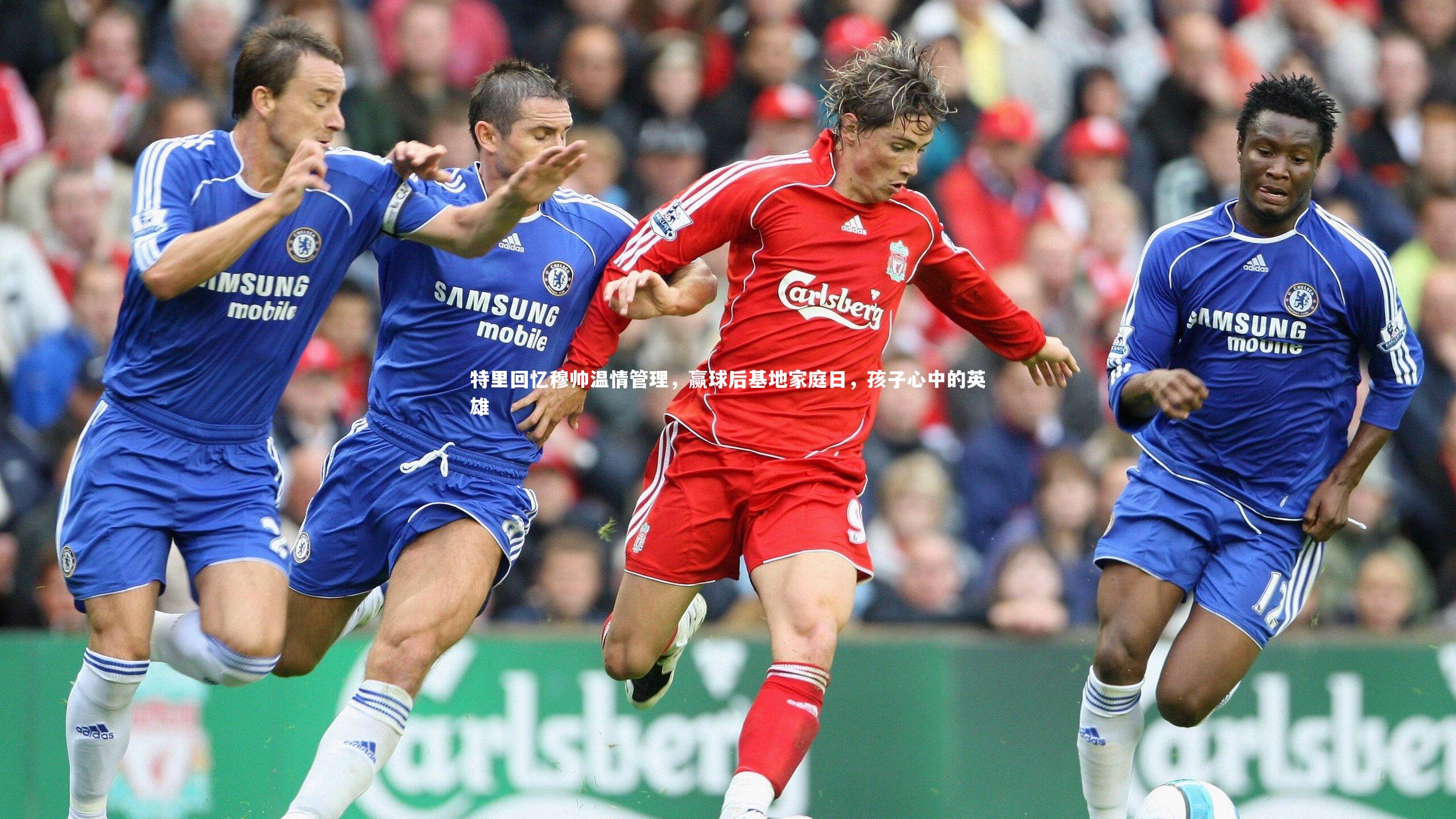 特里回忆穆帅温情管理，赢球后基地家庭日，孩子心中的英雄