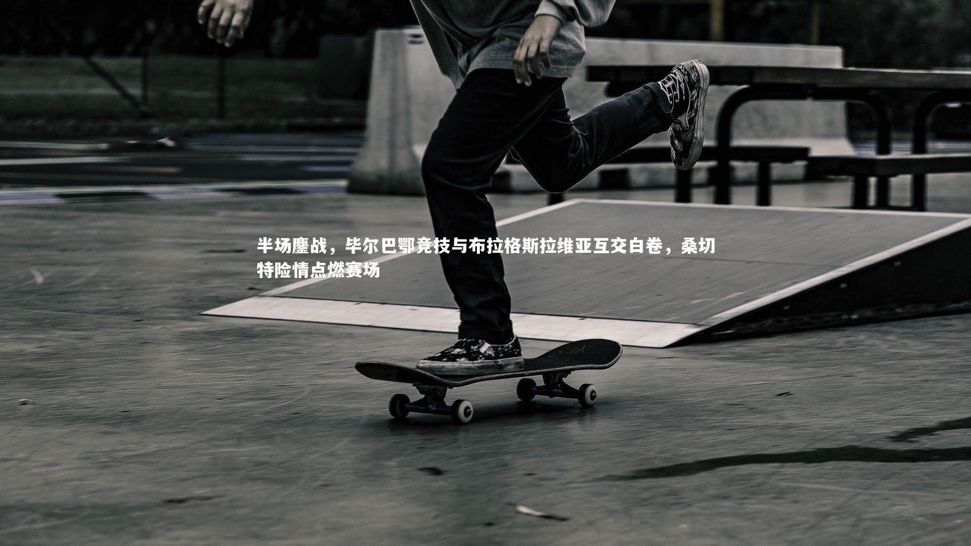 半场鏖战，毕尔巴鄂竞技与布拉格斯拉维亚互交白卷，桑切特险情点燃赛场