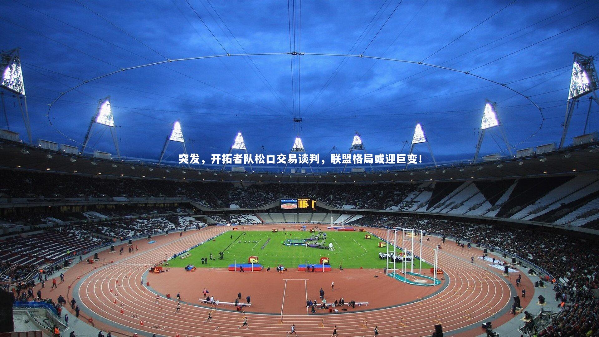 球王会体育：突发，开拓者队松口交易谈判，联盟格局或迎巨变！